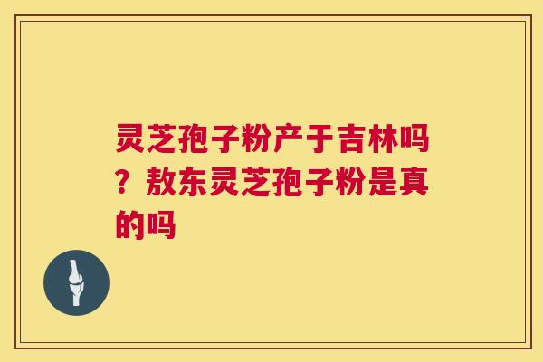 灵芝孢子粉产于吉林吗？敖东灵芝孢子粉是真的吗