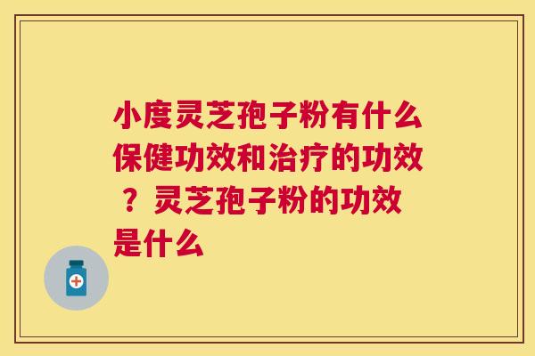 小度灵芝孢子粉有什么保健功效和的功效 ？灵芝孢子粉的功效是什么