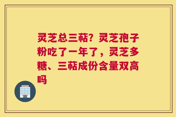 灵芝总三萜？灵芝孢子粉吃了一年了，灵芝多糖、三萜成份含量双高吗