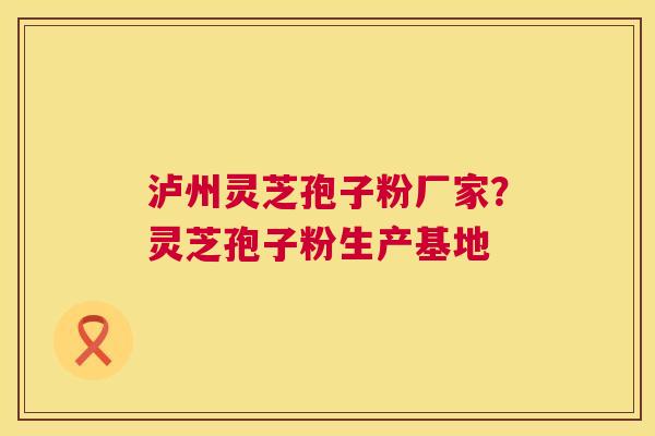 泸州灵芝孢子粉厂家？灵芝孢子粉生产基地