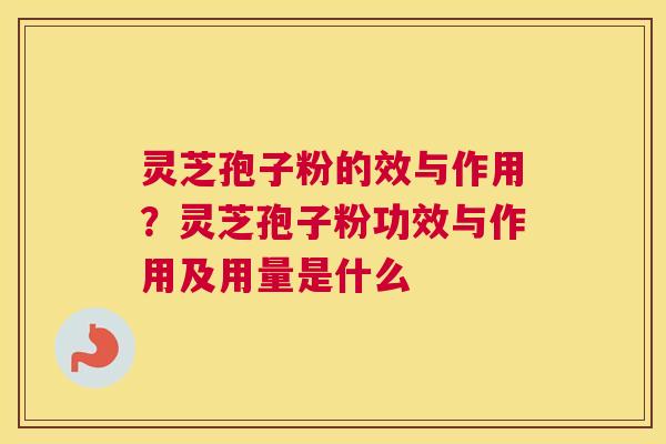 灵芝孢子粉的效与作用？灵芝孢子粉功效与作用及用量是什么