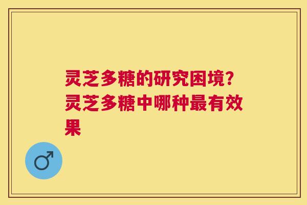 灵芝多糖的研究困境？灵芝多糖中哪种有效果