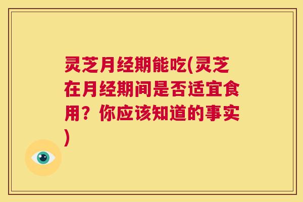 灵芝期能吃(灵芝在期间是否适宜食用？你应该知道的事实)