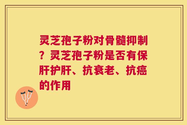 灵芝孢子粉对骨髓抑制？灵芝孢子粉是否有、抗、抗的作用