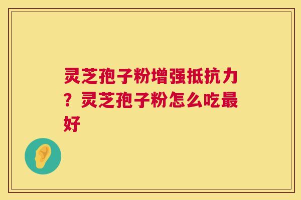 灵芝孢子粉增强抵抗力？灵芝孢子粉怎么吃好