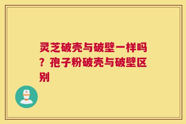 灵芝破壳与破壁一样吗？孢子粉破壳与破壁区别