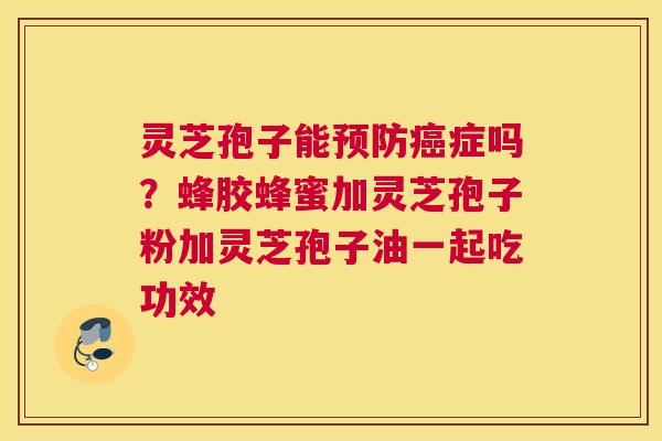 灵芝孢子能症吗？蜂胶蜂蜜加灵芝孢子粉加灵芝孢子油一起吃功效
