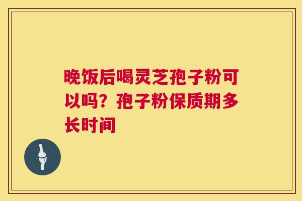 晚饭后喝灵芝孢子粉可以吗？孢子粉保质期多长时间