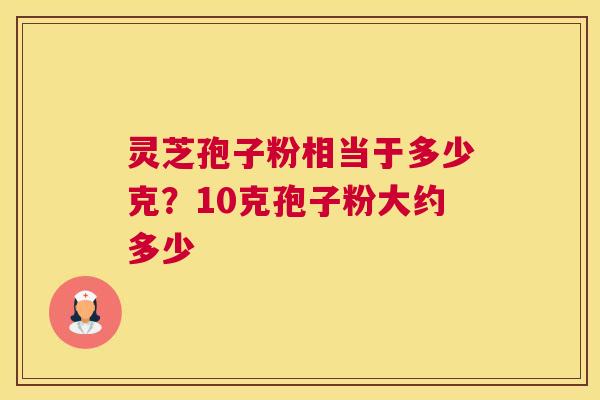 灵芝孢子粉相当于多少克？10克孢子粉大约多少