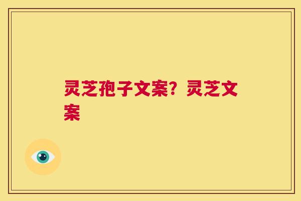 灵芝孢子文案？灵芝文案