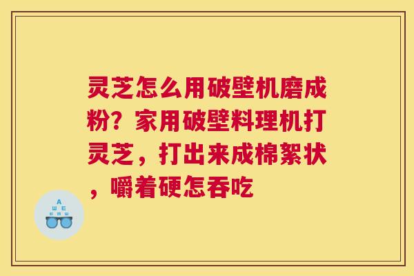 灵芝怎么用破壁机磨成粉？家用破壁料理机打灵芝，打出来成棉絮状，嚼着硬怎吞吃