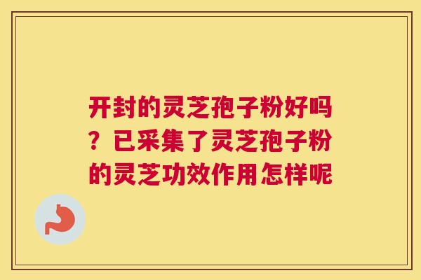开封的灵芝孢子粉好吗？已采集了灵芝孢子粉的灵芝功效作用怎样呢