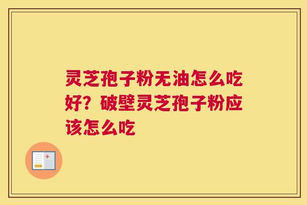 灵芝孢子粉无油怎么吃好？破壁灵芝孢子粉应该怎么吃