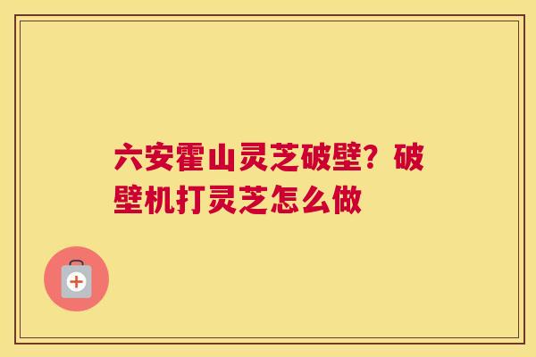 六安霍山灵芝破壁？破壁机打灵芝怎么做