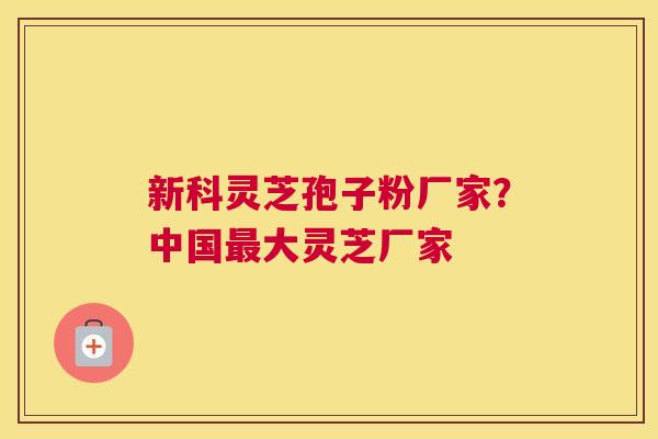 新科灵芝孢子粉厂家？中国大灵芝厂家