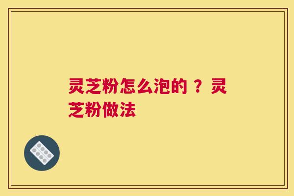 灵芝粉怎么泡的 ？灵芝粉做法
