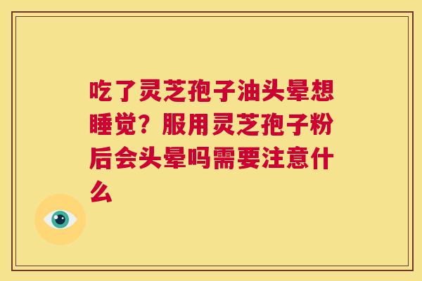 吃了灵芝孢子油头晕想睡觉？服用灵芝孢子粉后会头晕吗需要注意什么