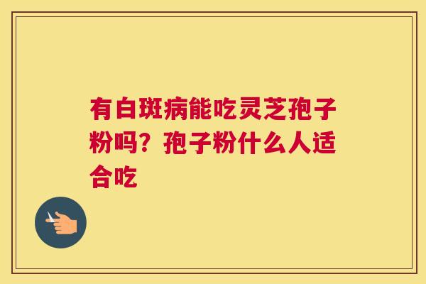 有白斑能吃灵芝孢子粉吗？孢子粉什么人适合吃