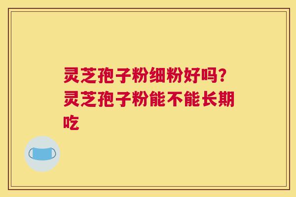 灵芝孢子粉细粉好吗？灵芝孢子粉能不能长期吃