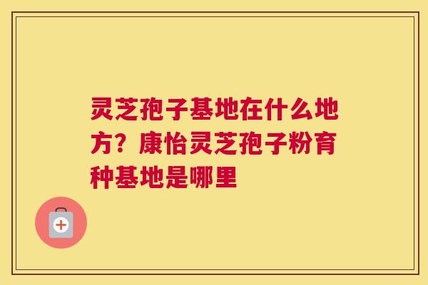 灵芝孢子基地在什么地方？康怡灵芝孢子粉育种基地是哪里