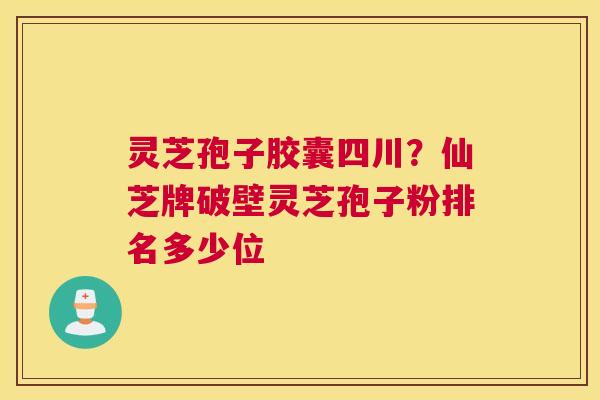 灵芝孢子胶囊四川？仙芝牌破壁灵芝孢子粉排名多少位