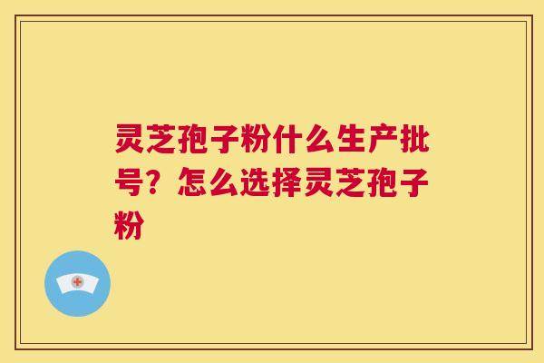 灵芝孢子粉什么生产批号？怎么选择灵芝孢子粉