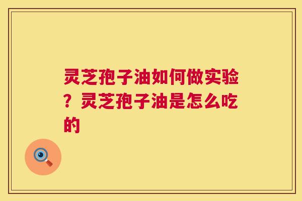 灵芝孢子油如何做实验？灵芝孢子油是怎么吃的