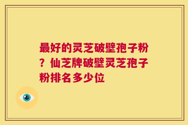 好的灵芝破壁孢子粉？仙芝牌破壁灵芝孢子粉排名多少位