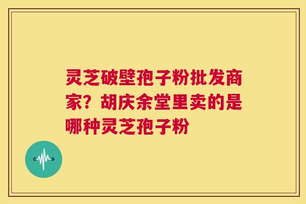 灵芝破壁孢子粉批发商家？胡庆余堂里卖的是哪种灵芝孢子粉