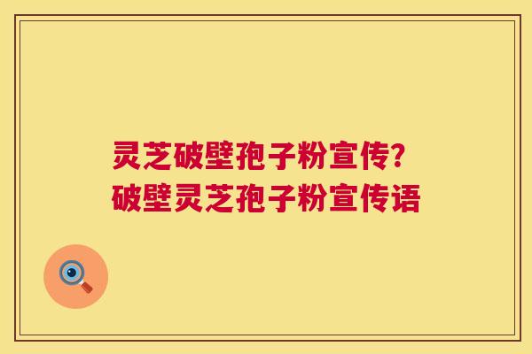 灵芝破壁孢子粉宣传？破壁灵芝孢子粉宣传语