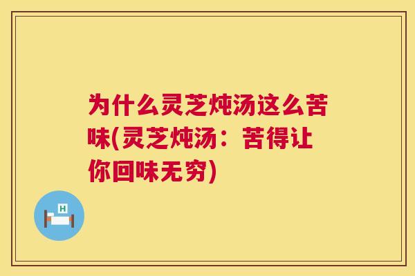 为什么灵芝炖汤这么苦味(灵芝炖汤：苦得让你回味无穷)