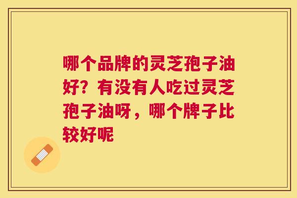 哪个品牌的灵芝孢子油好？有没有人吃过灵芝孢子油呀，哪个牌子比较好呢