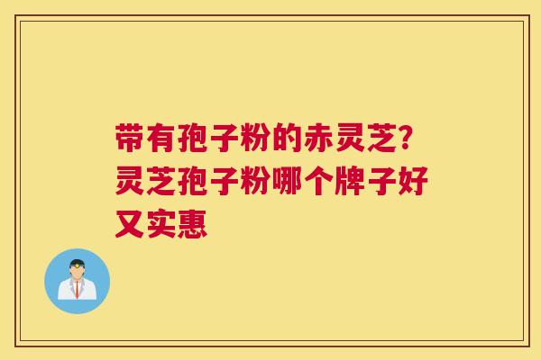 带有孢子粉的赤灵芝？灵芝孢子粉哪个牌子好又实惠