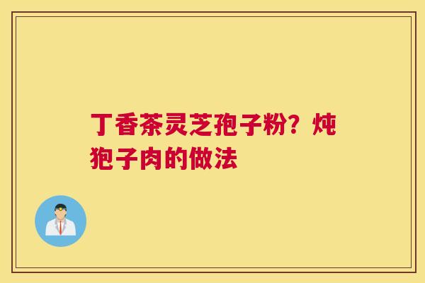 丁香茶灵芝孢子粉？炖狍子肉的做法