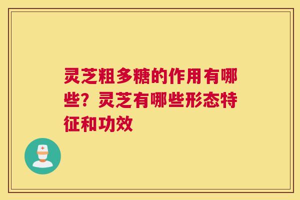 灵芝粗多糖的作用有哪些？灵芝有哪些形态特征和功效