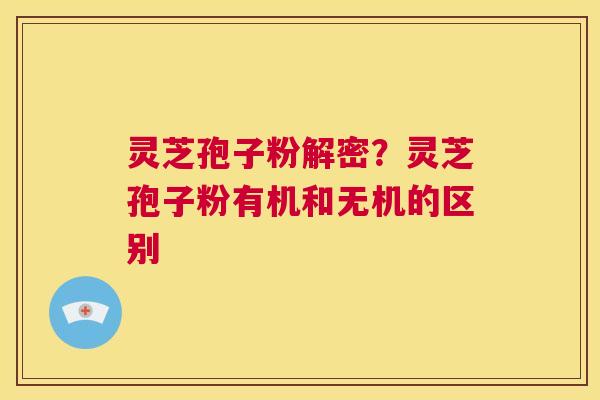 灵芝孢子粉解密？灵芝孢子粉有机和无机的区别