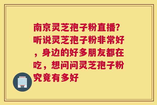 南京灵芝孢子粉直播？听说灵芝孢子粉非常好，身边的好多朋友都在吃，想问问灵芝孢子粉究竟有多好