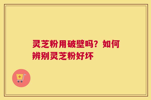 灵芝粉用破壁吗？如何辨别灵芝粉好坏