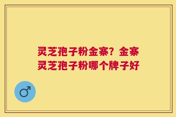 灵芝孢子粉金寨？金寨灵芝孢子粉哪个牌子好