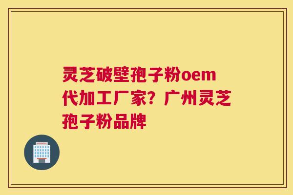 灵芝破壁孢子粉oem代加工厂家？广州灵芝孢子粉品牌