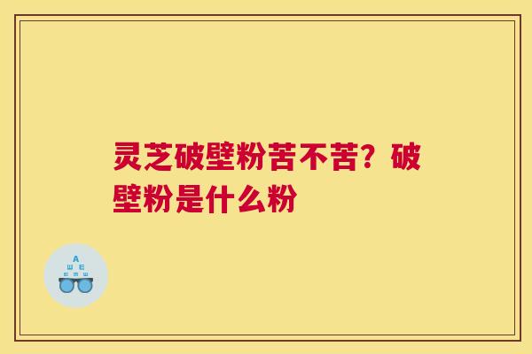 灵芝破壁粉苦不苦？破壁粉是什么粉