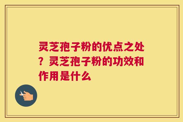 灵芝孢子粉的优点之处？灵芝孢子粉的功效和作用是什么
