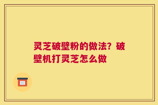 灵芝破壁粉的做法？破壁机打灵芝怎么做