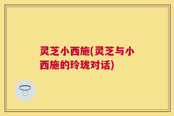 灵芝小西施(灵芝与小西施的玲珑对话)