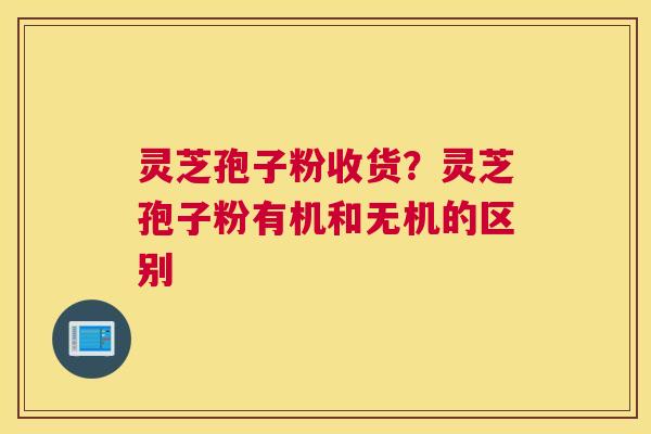 灵芝孢子粉收货？灵芝孢子粉有机和无机的区别