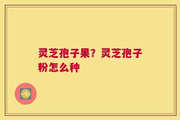 灵芝孢子果？灵芝孢子粉怎么种
