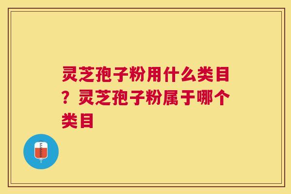 灵芝孢子粉用什么类目？灵芝孢子粉属于哪个类目