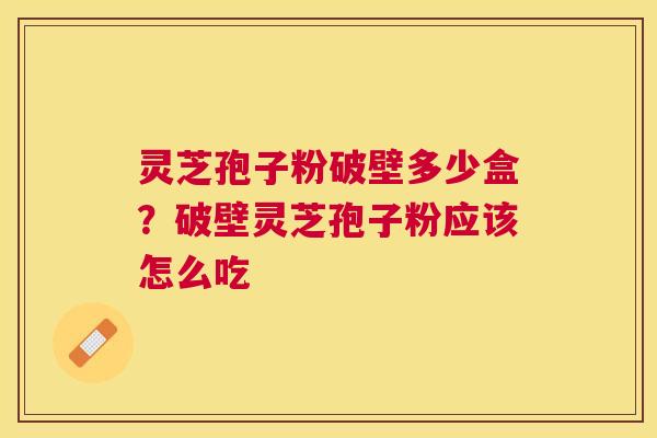 灵芝孢子粉破壁多少盒？破壁灵芝孢子粉应该怎么吃