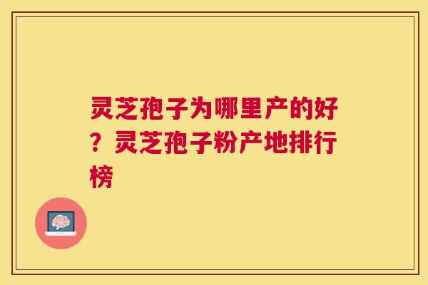 灵芝孢子为哪里产的好？灵芝孢子粉产地排行榜