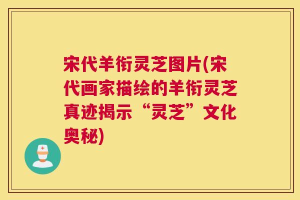 宋代羊衔灵芝图片(宋代画家描绘的羊衔灵芝真迹揭示“灵芝”文化奥秘)